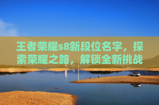 王者荣耀s8新段位名字,探索荣耀之路,解锁全新挑战 王者荣耀s8新段位名字,探索荣耀之路,解锁全新挑战