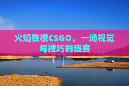 火焰铁板CSGO,一场视觉与技巧的盛宴 火焰铁板CSGO,一场视觉与技巧的盛宴