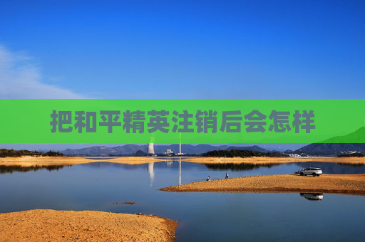 把和平精英注销后会怎样 把和平精英注销后会怎样