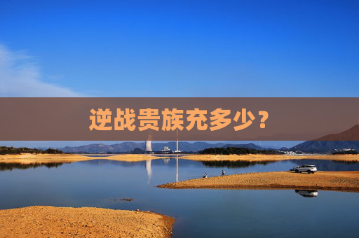 逆战贵族充多少? 逆战贵族充多少?