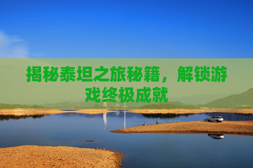 揭秘泰坦之旅秘籍,解锁游戏终极成就 揭秘泰坦之旅秘籍,解锁游戏终极成就