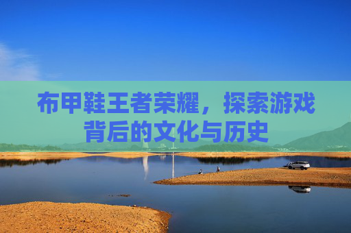 布甲鞋王者荣耀，探索游戏背后的文化与历史