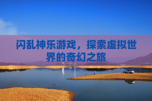 闪乱神乐游戏,探索虚拟世界的奇幻之旅 闪乱神乐游戏,探索虚拟世界的奇幻之旅