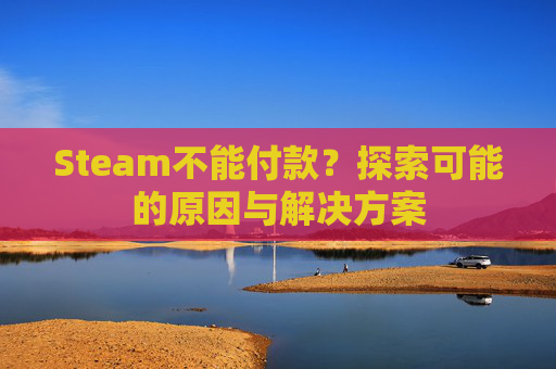Steam不能付款?探索可能的原因与解决方案 Steam不能付款?探索可能的原因与解决方案