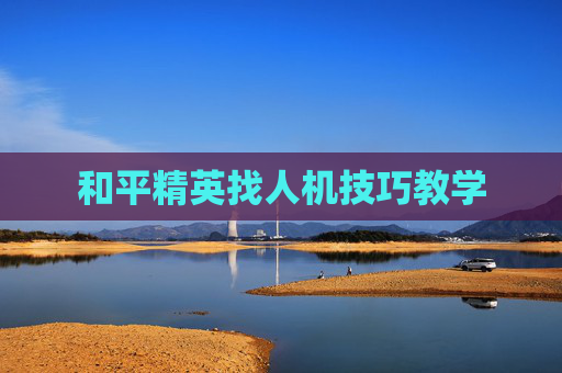 和平精英找人机技巧教学 和平精英找人机技巧教学