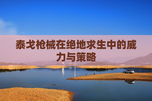 泰戈枪械在绝地求生中的威力与策略 泰戈枪械在绝地求生中的威力与策略