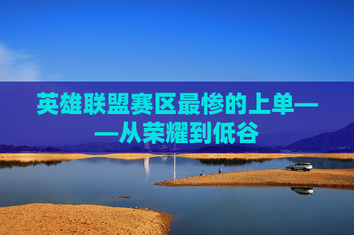 英雄联盟赛区最惨的上单——从荣耀到低谷 英雄联盟赛区最惨的上单——从荣耀到低谷