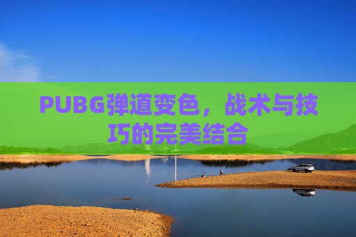 PUBG弹道变色,战术与技巧的完美结合 PUBG弹道变色,战术与技巧的完美结合