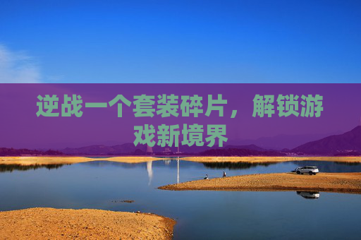 逆战一个套装碎片,解锁游戏新境界 逆战一个套装碎片,解锁游戏新境界