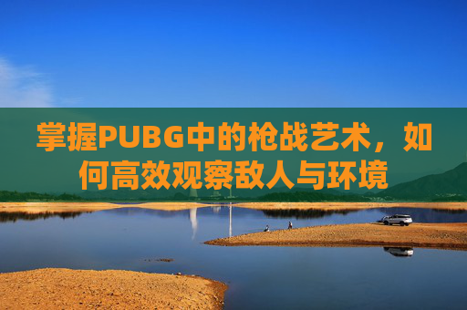 掌握PUBG中的枪战艺术,如何高效观察敌人与环境 掌握PUBG中的枪战艺术,如何高效观察敌人与环境