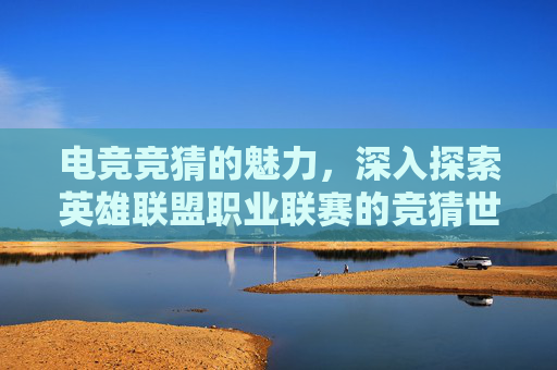 电竞竞猜的魅力,深入探索英雄联盟职业联赛的竞猜世界 电竞竞猜的魅力,深入探索英雄联盟职业联赛的竞猜世界