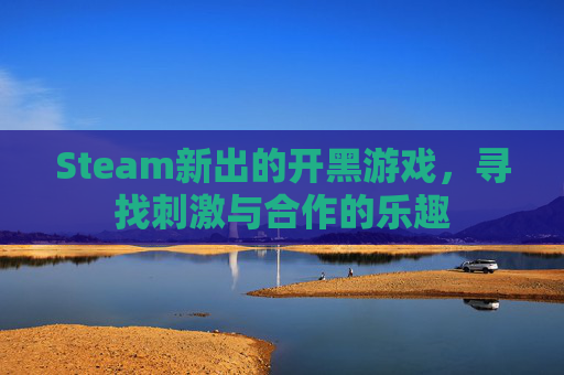 Steam新出的开黑游戏,寻找刺激与合作的乐趣 Steam新出的开黑游戏,寻找刺激与合作的乐趣