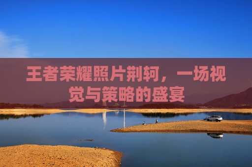 王者荣耀照片荆轲,一场视觉与策略的盛宴 王者荣耀照片荆轲,一场视觉与策略的盛宴