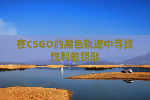 在CSGO的黑色轨迹中寻找胜利的钥匙 在CSGO的黑色轨迹中寻找胜利的钥匙