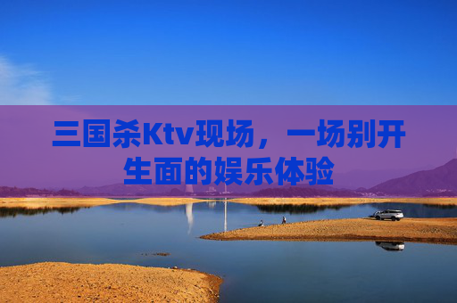 三国杀Ktv现场,一场别开生面的娱乐体验 三国杀Ktv现场,一场别开生面的娱乐体验