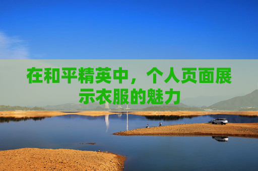 在和平精英中,个人页面展示衣服的魅力 在和平精英中,个人页面展示衣服的魅力