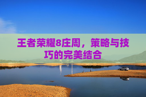 王者荣耀8庄周,策略与技巧的完美结合 王者荣耀8庄周,策略与技巧的完美结合