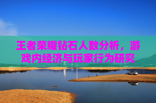 王者荣耀钻石人数分析，游戏内经济与玩家行为研究