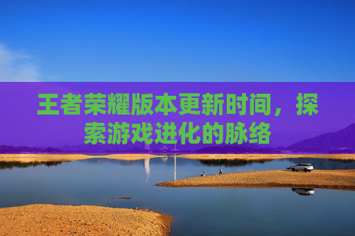 王者荣耀版本更新时间,探索游戏进化的脉络 王者荣耀版本更新时间,探索游戏进化的脉络