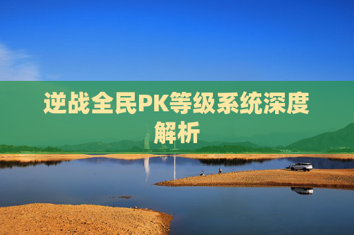 逆战全民PK等级系统深度解析 逆战全民PK等级系统深度解析