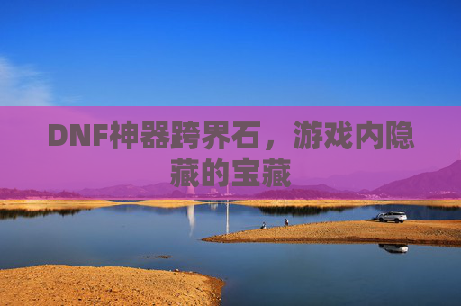 DNF神器跨界石,游戏内隐藏的宝藏 DNF神器跨界石,游戏内隐藏的宝藏