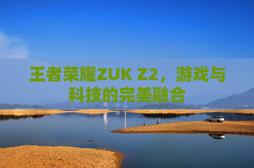 王者荣耀ZUK Z2,游戏与科技的完美融合 王者荣耀ZUK Z2,游戏与科技的完美融合