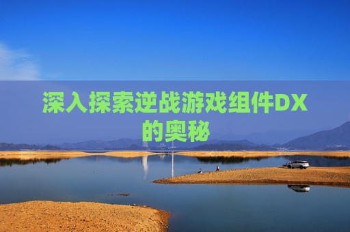 深入探索逆战游戏组件DX的奥秘 深入探索逆战游戏组件DX的奥秘