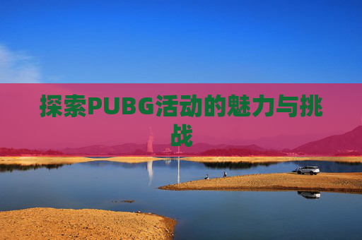 探索PUBG活动的魅力与挑战 探索PUBG活动的魅力与挑战
