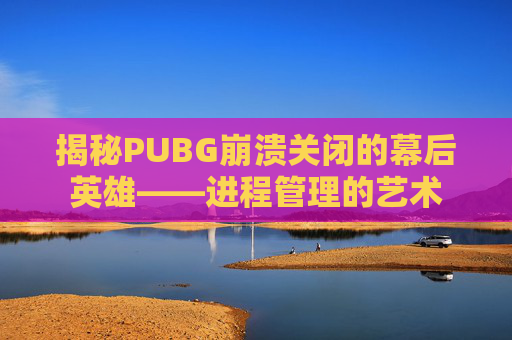 揭秘PUBG崩溃关闭的幕后英雄——进程管理的艺术 揭秘PUBG崩溃关闭的幕后英雄——进程管理的艺术