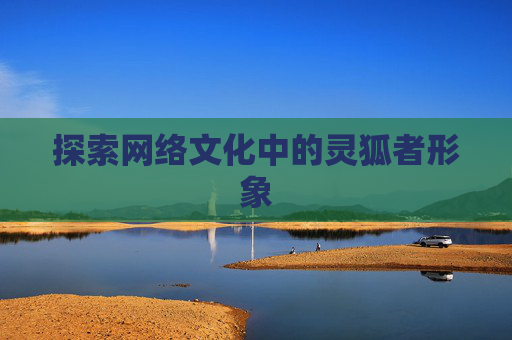 探索网络文化中的灵狐者形象 探索网络文化中的灵狐者形象