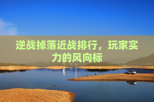 逆战掉落近战排行，玩家实力的风向标