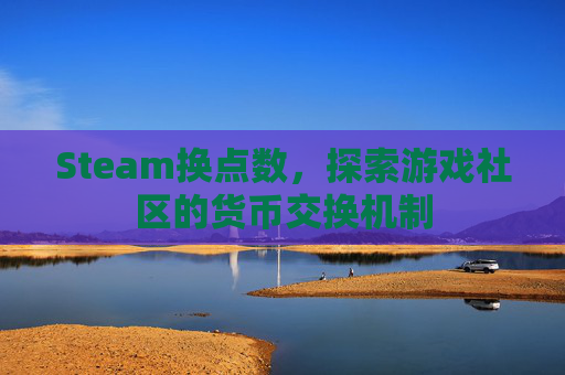 Steam换点数,探索游戏社区的货币交换机制 Steam换点数,探索游戏社区的货币交换机制