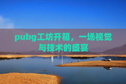 pubg工坊开箱,一场视觉与技术的盛宴 pubg工坊开箱,一场视觉与技术的盛宴