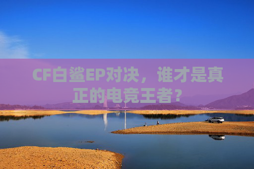 CF白鲨EP对决,谁才是真正的电竞王者? CF白鲨EP对决,谁才是真正的电竞王者?