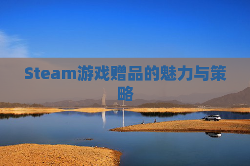 Steam游戏赠品的魅力与策略 Steam游戏赠品的魅力与策略