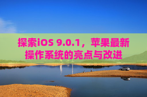 探索iOS 9.0.1,苹果最新操作系统的亮点与改进 探索iOS 9.0.1,苹果最新操作系统的亮点与改进