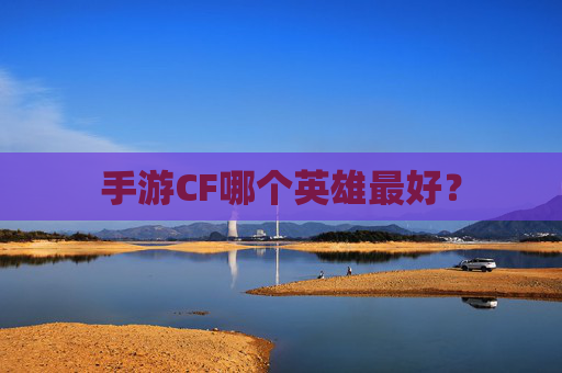 手游CF哪个英雄最好? 手游CF哪个英雄最好?