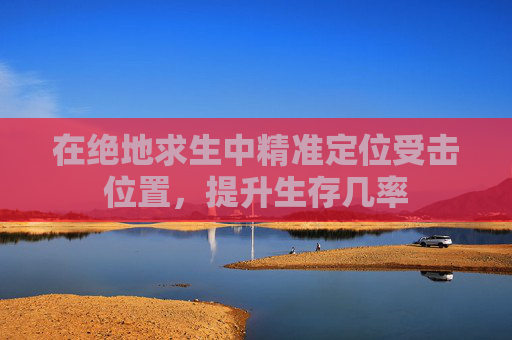 在绝地求生中精准定位受击位置,提升生存几率 在绝地求生中精准定位受击位置,提升生存几率