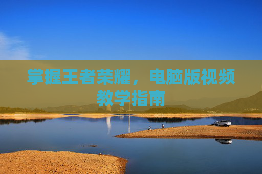 掌握王者荣耀，电脑版视频教学指南