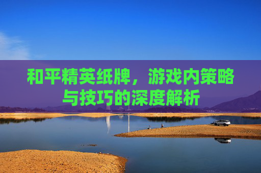 和平精英纸牌，游戏内策略与技巧的深度解析