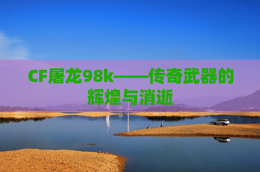 CF屠龙98k——传奇武器的辉煌与消逝 CF屠龙98k——传奇武器的辉煌与消逝