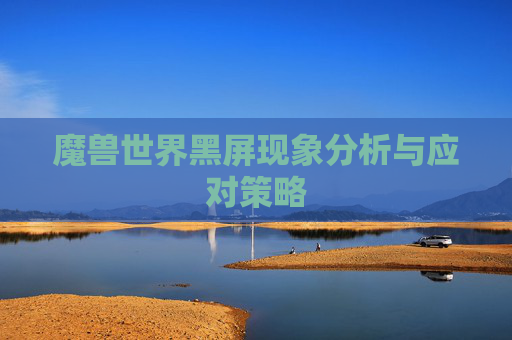魔兽世界黑屏现象分析与应对策略 魔兽世界黑屏现象分析与应对策略