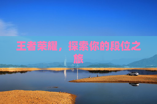 王者荣耀,探索你的段位之旅 王者荣耀,探索你的段位之旅