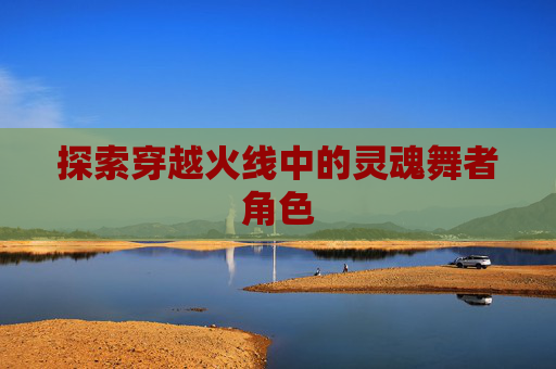 探索穿越火线中的灵魂舞者角色 探索穿越火线中的灵魂舞者角色