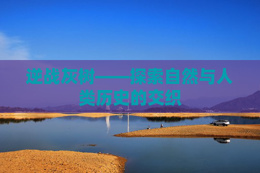 逆战灰树——探索自然与人类历史的交织 逆战灰树——探索自然与人类历史的交织