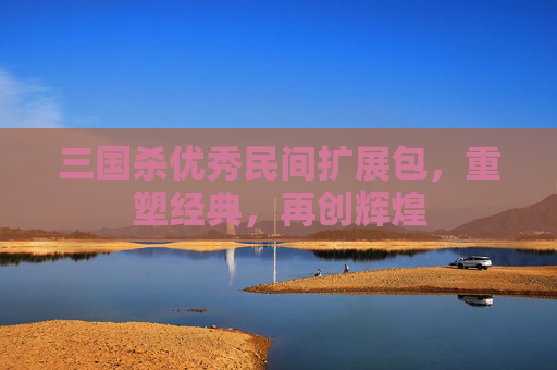 三国杀优秀民间扩展包,重塑经典,再创辉煌 三国杀优秀民间扩展包,重塑经典,再创辉煌