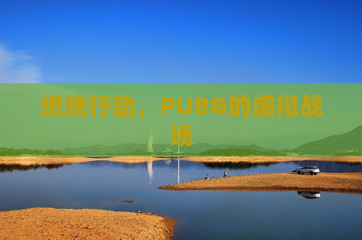 绝地行动,PUBG的虚拟战场 绝地行动,PUBG的虚拟战场