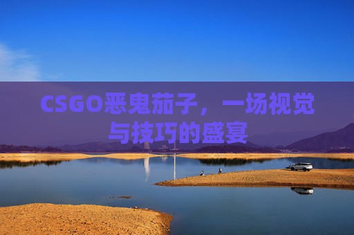CSGO恶鬼茄子,一场视觉与技巧的盛宴 CSGO恶鬼茄子,一场视觉与技巧的盛宴