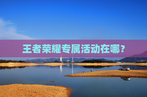 王者荣耀专属活动在哪? 王者荣耀专属活动在哪?