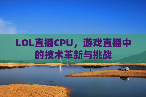 LOL直播CPU,游戏直播中的技术革新与挑战 LOL直播CPU,游戏直播中的技术革新与挑战
